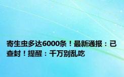 寄生虫多达6000条！最新通报：已查封！提醒：千万别乱吃