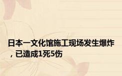 日本一文化馆施工现场发生爆炸，已造成1死5伤