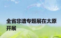 全省非遗专题展在太原开展