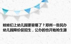 娃娃们上幼儿园更容易了？郑州一些民办幼儿园降价促招生，公办的也开始抢生源