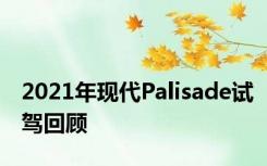 2021年现代Palisade试驾回顾