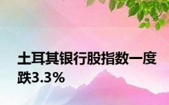 土耳其银行股指数一度跌3.3%