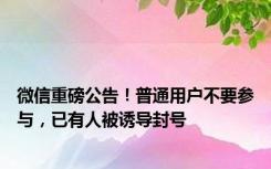 微信重磅公告！普通用户不要参与，已有人被诱导封号