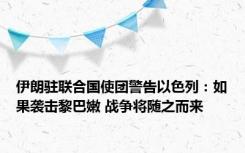 伊朗驻联合国使团警告以色列：如果袭击黎巴嫩 战争将随之而来