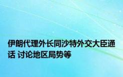 伊朗代理外长同沙特外交大臣通话 讨论地区局势等