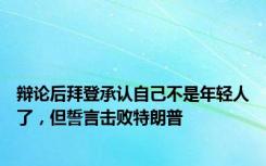 辩论后拜登承认自己不是年轻人了，但誓言击败特朗普