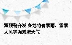 双预警齐发 多地将有暴雨、雷暴大风等强对流天气