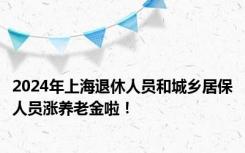 2024年上海退休人员和城乡居保人员涨养老金啦！