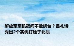 解放军军机夜间不敢绕台？吕礼诗秀出2个实例打脸于北辰