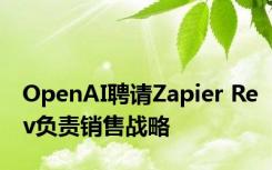 OpenAI聘请Zapier Rev负责销售战略