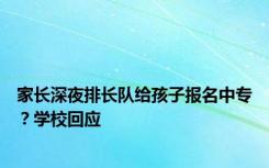 家长深夜排长队给孩子报名中专？学校回应