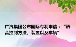 广汽集团公布国际专利申请：“语音控制方法、装置以及车辆”