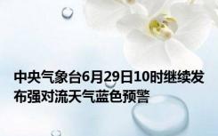 中央气象台6月29日10时继续发布强对流天气蓝色预警