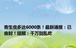 寄生虫多达6000条！最新通报：已查封！提醒：千万别乱吃