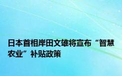 日本首相岸田文雄将宣布“智慧农业”补贴政策