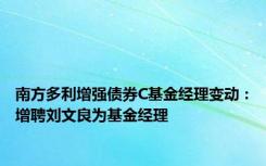 南方多利增强债券C基金经理变动：增聘刘文良为基金经理