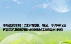 市场监管总局：支持对钢铁、冶金、水泥等行业环境恶劣场所使用的起重机械实施智能化改造