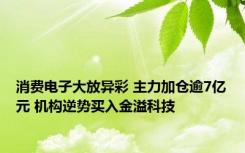 消费电子大放异彩 主力加仓逾7亿元 机构逆势买入金溢科技