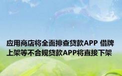 应用商店将全面排查贷款APP 借牌上架等不合规贷款APP将直接下架