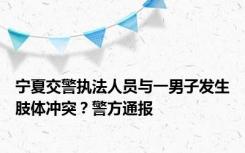 宁夏交警执法人员与一男子发生肢体冲突？警方通报