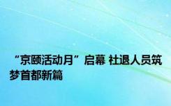 “京颐活动月”启幕 社退人员筑梦首都新篇