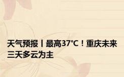 天气预报丨最高37℃！重庆未来三天多云为主