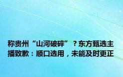 称贵州“山河破碎”？东方甄选主播致歉：顺口选用，未能及时更正