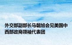 外交部副部长马朝旭会见美国中西部政商领袖代表团