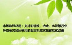 市场监管总局：支持对钢铁、冶金、水泥等行业环境恶劣场所使用的起重机械实施智能化改造