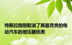 特斯拉刚刚取消了其最昂贵的电动汽车的增压器优惠