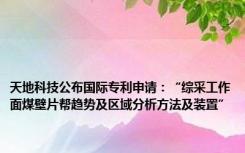 天地科技公布国际专利申请：“综采工作面煤壁片帮趋势及区域分析方法及装置”