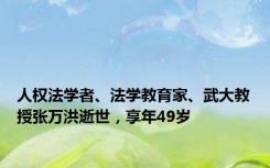 人权法学者、法学教育家、武大教授张万洪逝世，享年49岁