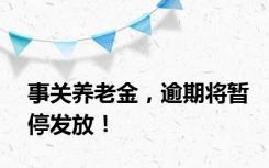 事关养老金，逾期将暂停发放！