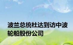 波兰总统杜达到访中波轮船股份公司