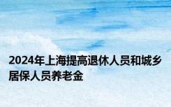 2024年上海提高退休人员和城乡居保人员养老金