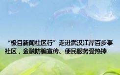 “极目新闻社区行”走进武汉江岸百步亭社区，金融防骗宣传、便民服务受热捧