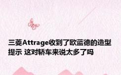 三菱Attrage收到了欧蓝德的造型提示 这对轿车来说太多了吗