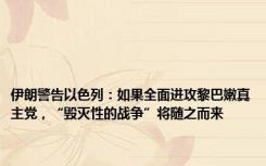 伊朗警告以色列：如果全面进攻黎巴嫩真主党，“毁灭性的战争”将随之而来