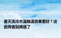 夏天洗冷水澡降温效果更好？这些传言别再信了