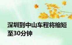 深圳到中山车程将缩短至30分钟