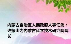 内蒙古自治区人民政府人事任免：许振山为内蒙古科学技术研究院院长