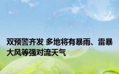 双预警齐发 多地将有暴雨、雷暴大风等强对流天气