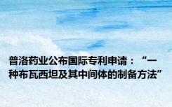 普洛药业公布国际专利申请：“一种布瓦西坦及其中间体的制备方法”