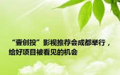 “壹创投”影视推荐会成都举行，给好项目被看见的机会