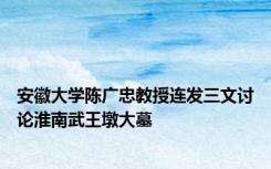 安徽大学陈广忠教授连发三文讨论淮南武王墩大墓