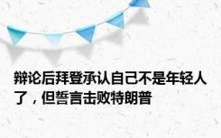 辩论后拜登承认自己不是年轻人了，但誓言击败特朗普