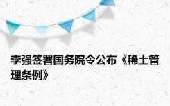 李强签署国务院令公布《稀土管理条例》