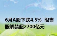 6月A股下跌4.5%  限售股解禁超2700亿元