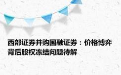 西部证券并购国融证券：价格博弈背后股权冻结问题待解