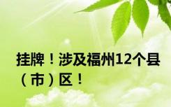 挂牌！涉及福州12个县（市）区！